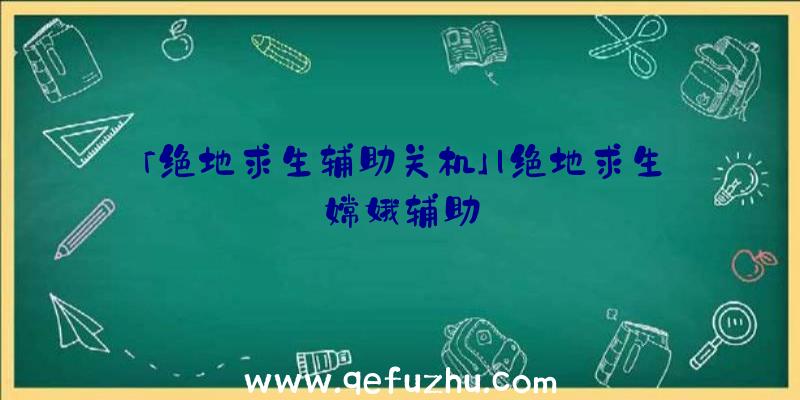 「绝地求生辅助关机」|绝地求生嫦娥辅助